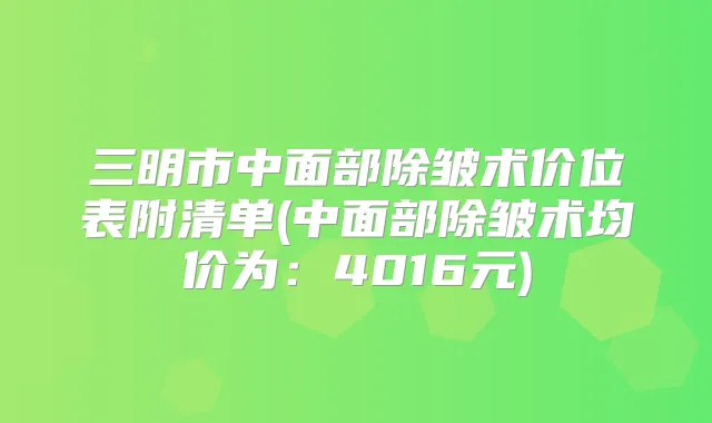 三明市中面部除皱术价位表附清单(中面部除皱术均价为:4016元)