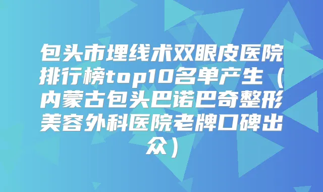 包头市埋线术双眼皮医院排行榜top10名单产生（内蒙古包头巴诺巴奇整形美容外科医院老牌口碑出众）
