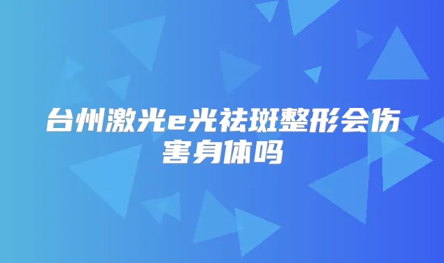 台州激光e光祛斑整形会伤害身体吗