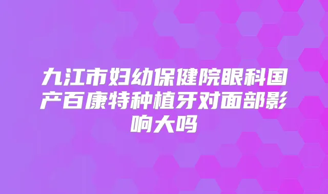 九江市妇幼保健院眼科国产百康特种植牙对面部影响大吗