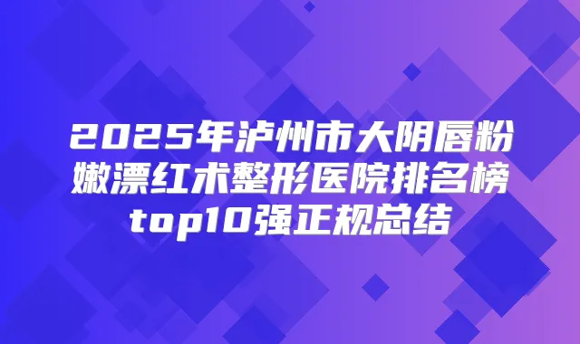 2025年泸州市大阴唇粉嫩漂红术整形医院排名榜top10强正规总结