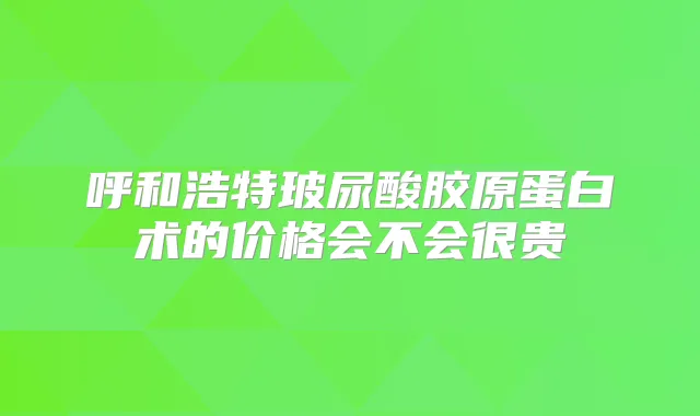 呼和浩特玻尿酸胶原蛋白术的价格会不会很贵