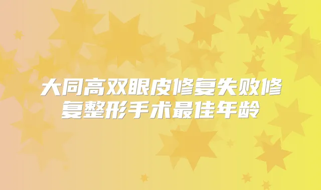 大同高双眼皮修复失败修复整形手术佳年龄