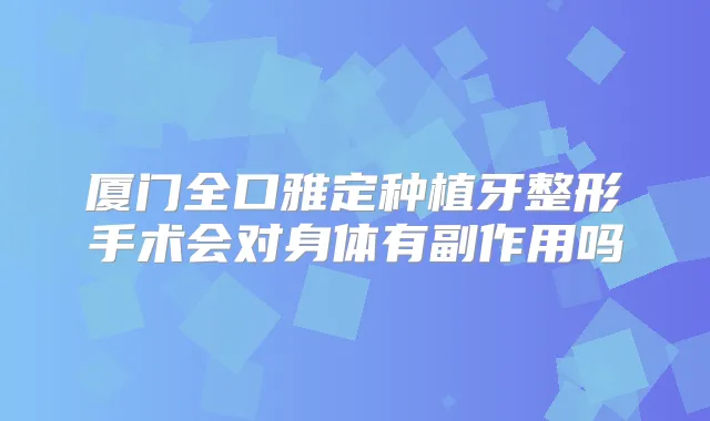 厦门全口雅定种植牙整形手术会对身体有副作用吗