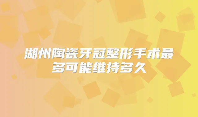 湖州陶瓷牙冠整形手术多可能维持多久