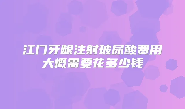 江门牙龈注射玻尿酸费用大概需要花多少钱