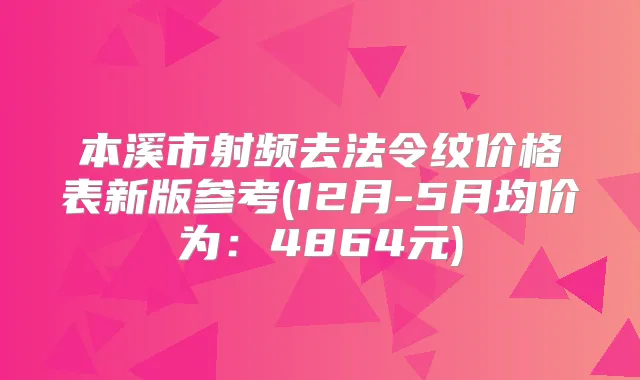 本溪市射频去法令纹价格表新版参考(12月-5月均价为：4864元)