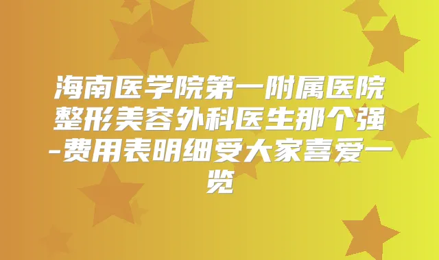 海南医学院第一附属医院整形美容外科医生那个强-费用表明细受大家喜爱一览