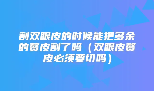 割双眼皮的时候能把多余的赘皮割了吗（双眼皮赘皮必须要切吗）