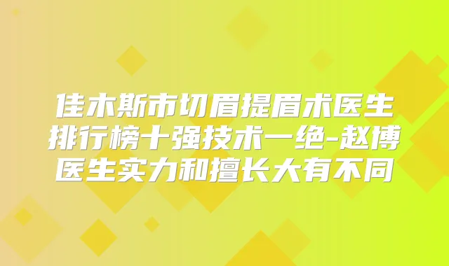佳木斯市切眉提眉术医生排行榜十强技术一绝-赵博医生实力和擅长大有不同