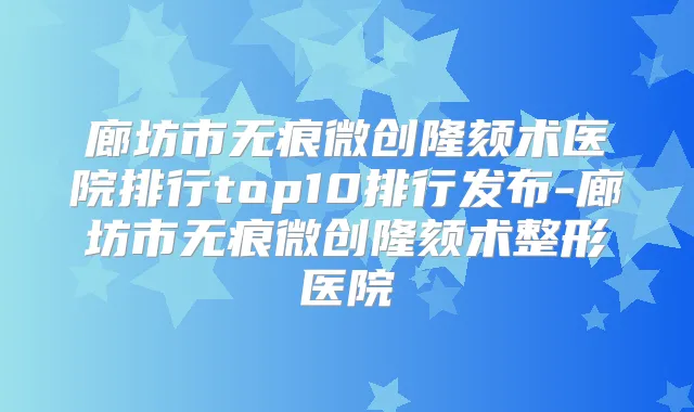 廊坊市无痕微创隆颏术医院排行top10排行发布-廊坊市无痕微创隆颏术整形医院