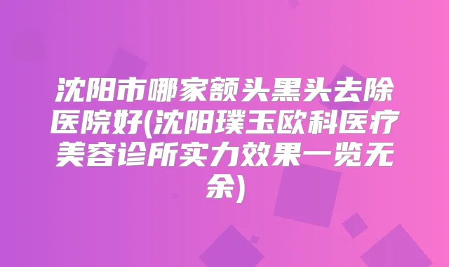 沈阳市哪家额头黑头去除医院好(沈阳璞玉欧科医疗美容诊所实力效果一览无余)