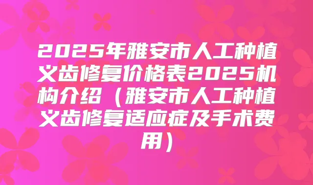 2025年雅安市人工种植义齿修复价格表2025机构介绍（雅安市人工种植义齿修复适应症及手术费用）