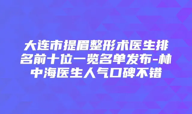 大连市提眉整形术医生排名前十位一览名单发布-林中海医生人气口碑不错