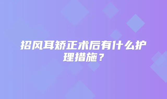 招风耳矫正术后有什么护理措施？