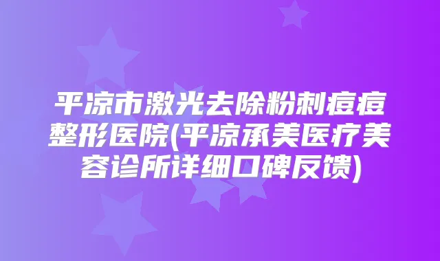 平凉市激光去除粉刺痘痘整形医院(平凉承美医疗美容诊所详细口碑反馈)