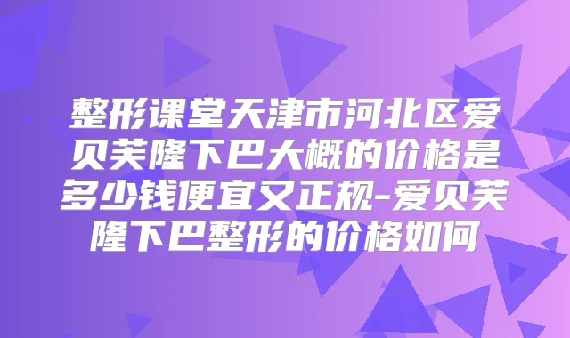 整形课堂天津市河北区爱贝芙隆下巴大概的价格是多少钱便宜又正规-爱贝芙隆下巴整形的价格如何