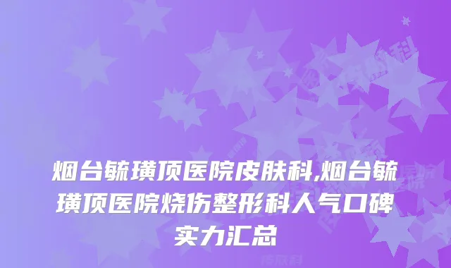 烟台毓璜顶医院皮肤科,烟台毓璜顶医院烧伤整形科人气口碑实力汇总