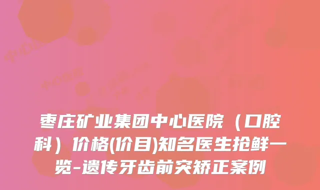 枣庄矿业集团中心医院（口腔科）价格(价目)知名医生抢鲜一览-遗传牙齿前突矫正案例
