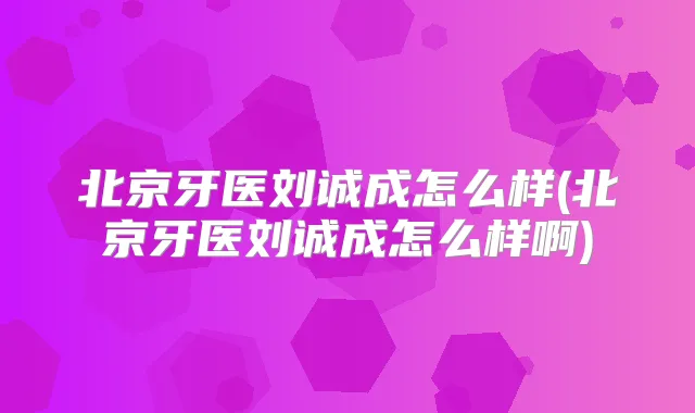 北京牙医刘诚成怎么样(北京牙医刘诚成怎么样啊)