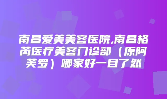南昌爱美美容医院,南昌格芮医疗美容门诊部（原阿芙罗）哪家好一目了然