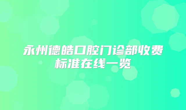 永州德皓口腔门诊部收费标准在线一览