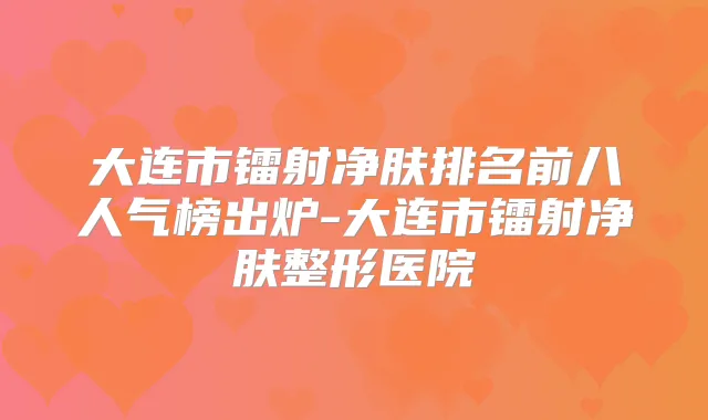 大连市镭射净肤排名前八人气榜出炉-大连市镭射净肤整形医院