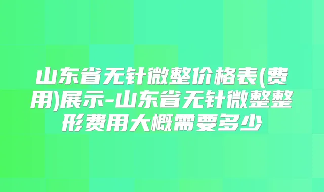 山东省无针微整价格表(费用)展示-山东省无针微整整形费用大概需要多少