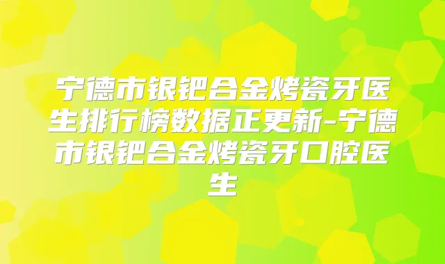 宁德市银钯合金烤瓷牙医生排行榜数据正更新-宁德市银钯合金烤瓷牙口腔医生