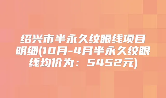 绍兴市半永久纹眼线项目明细(10月-4月半永久纹眼线均价为：5452元)