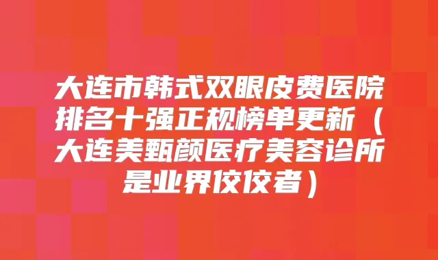 大连市韩式双眼皮费医院排名十强正规榜单更新（大连美甄颜医疗美容诊所是业界佼佼者）