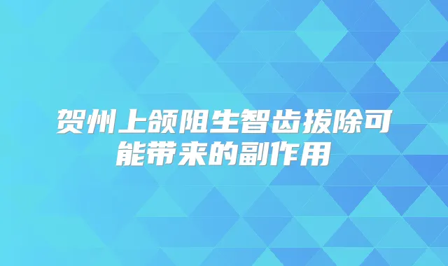 贺州上颌阻生智齿拔除可能带来的副作用