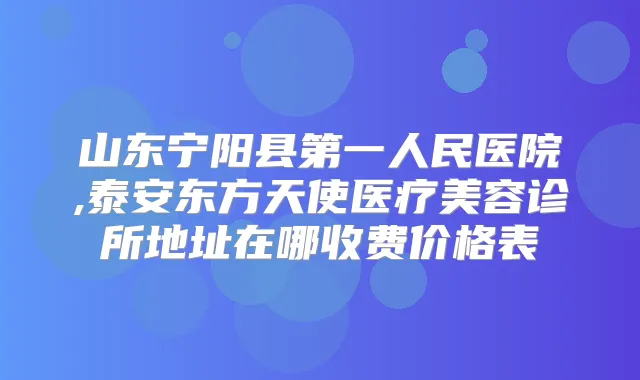 山东宁阳县第一人民医院,泰安东方天使医疗美容诊所地址在哪收费价格表