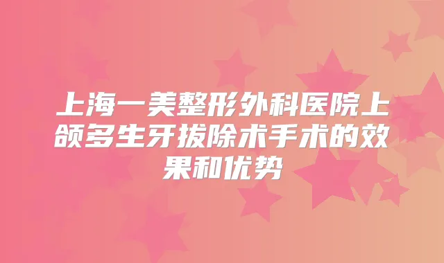 上海一美整形外科医院上颌多生牙拔除术手术的效果和优势