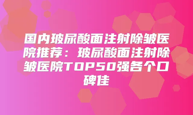 国内玻尿酸面注射除皱医院推荐：玻尿酸面注射除皱医院TOP50强各个口碑佳