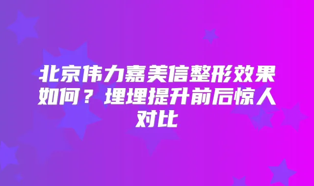 北京伟力嘉美信整形效果如何?埋埋提升前后惊人对比