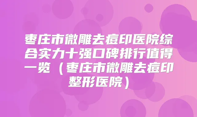 枣庄市微雕去痘印医院综合实力十强口碑排行值得一览(枣庄市微雕去痘印整形医院)