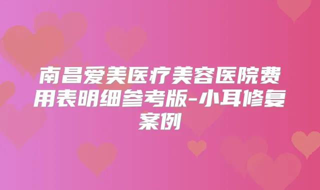南昌爱美医疗美容医院费用表明细参考版-小耳修复案例