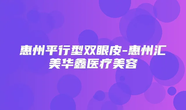 惠州平行型双眼皮-惠州汇美华鑫医疗美容