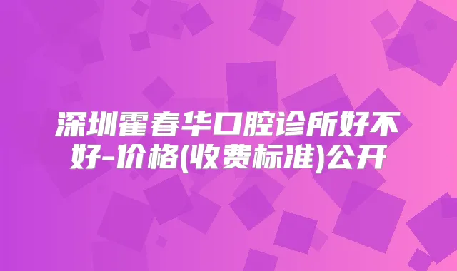 深圳霍春华口腔诊所好不好-价格(收费标准)公开