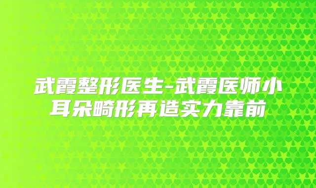 武霞整形医生-武霞医师小耳朵畸形再造实力靠前
