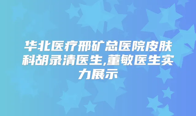 华北医疗邢矿总医院皮肤科胡录清医生,董敏医生实力展示