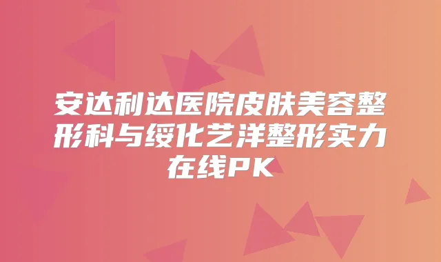安达利达医院皮肤美容整形科与绥化艺洋整形实力在线PK