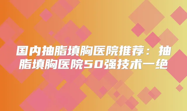 国内抽脂填胸医院推荐:抽脂填胸医院50强技术一绝