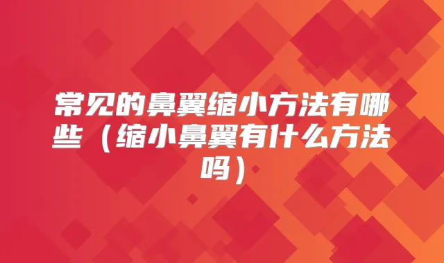 常见的鼻翼缩小方法有哪些（缩小鼻翼有什么方法吗）