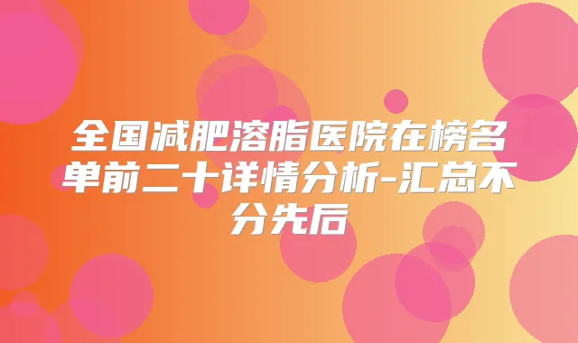 全国减肥溶脂医院在榜名单前二十详情分析-汇总不分先后