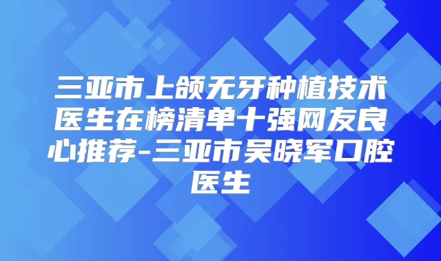 三亚市上颌无牙种植技术医生在榜清单十强网友良心推荐-三亚市吴晓军口腔医生