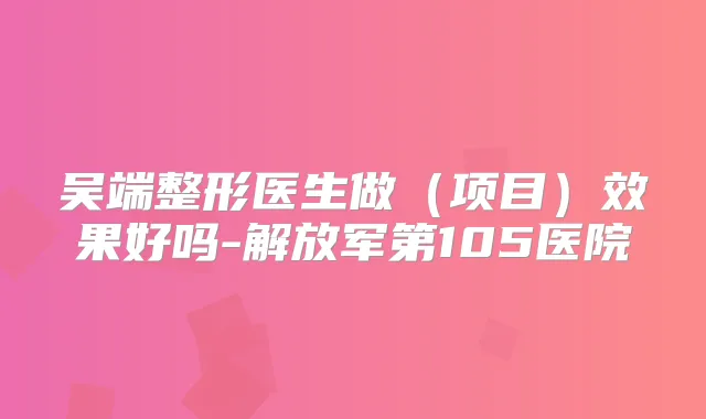 吴端整形医生做(项目)效果好吗-解放军第105医院