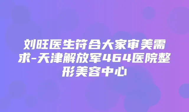 刘旺医生符合大家审美需求-天津解放军464医院整形美容中心