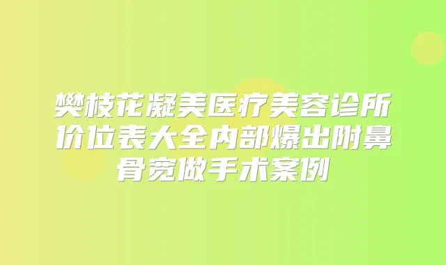 樊枝花凝美医疗美容诊所价位表大全内部爆出附鼻骨宽做手术案例